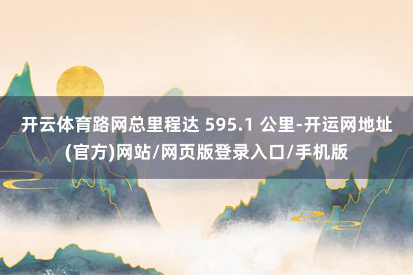 开云体育路网总里程达 595.1 公里-开运网地址(官方)网站/网页版登录入口/手机版