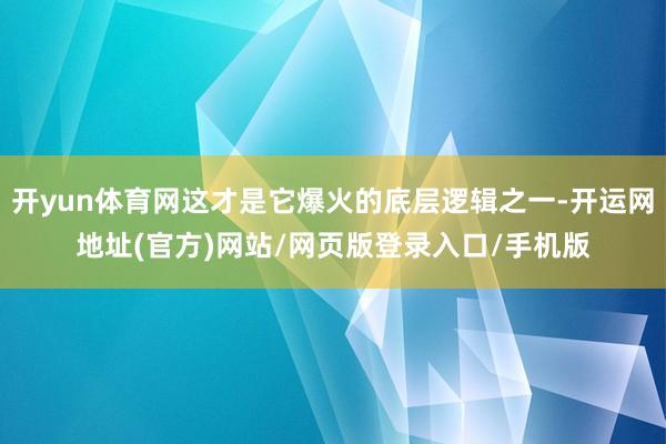 开yun体育网这才是它爆火的底层逻辑之一-开运网地址(官方)网站/网页版登录入口/手机版