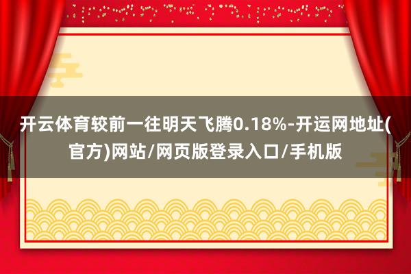 开云体育较前一往明天飞腾0.18%-开运网地址(官方)网站/网页版登录入口/手机版