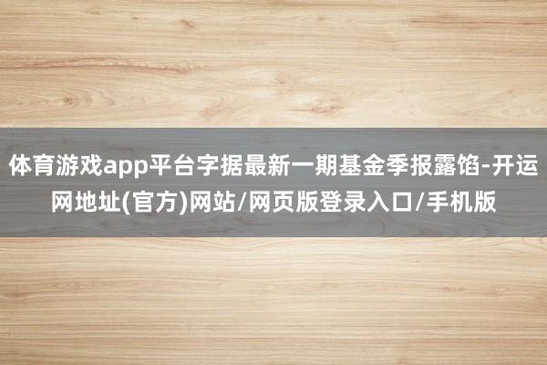 体育游戏app平台字据最新一期基金季报露馅-开运网地址(官方)网站/网页版登录入口/手机版