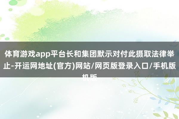 体育游戏app平台长和集团默示对付此摄取法律举止-开运网地址(官方)网站/网页版登录入口/手机版