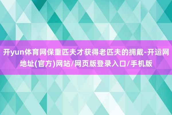 开yun体育网保重匹夫才获得老匹夫的拥戴-开运网地址(官方)网站/网页版登录入口/手机版