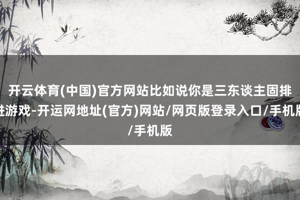 开云体育(中国)官方网站比如说你是三东谈主固排进游戏-开运网地址(官方)网站/网页版登录入口/手机版
