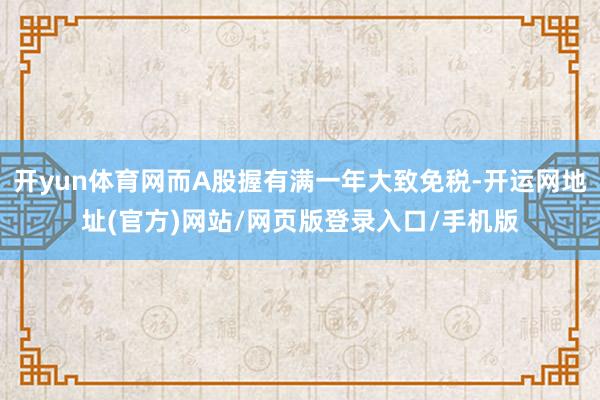 开yun体育网而A股握有满一年大致免税-开运网地址(官方)网站/网页版登录入口/手机版