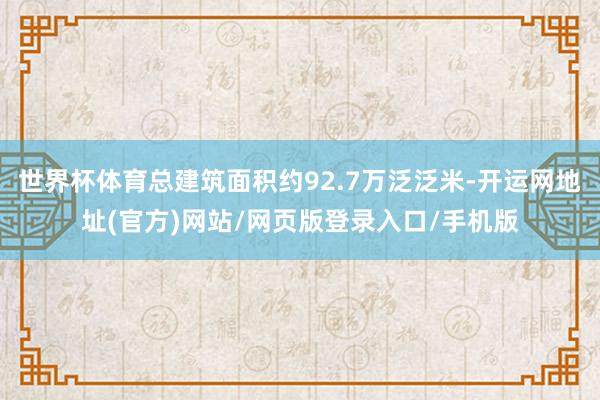 世界杯体育总建筑面积约92.7万泛泛米-开运网地址(官方)网站/网页版登录入口/手机版