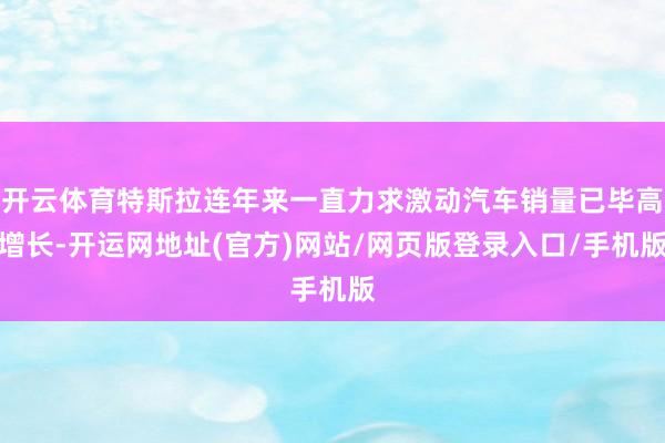 开云体育特斯拉连年来一直力求激动汽车销量已毕高增长-开运网地址(官方)网站/网页版登录入口/手机版
