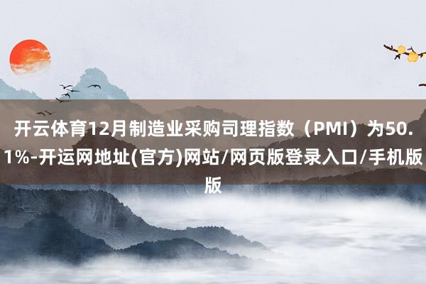 开云体育12月制造业采购司理指数(PMI)为50.1%-开运网地址(官方)网站/网页版登录入口/手机版