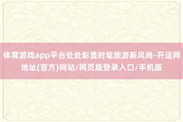 体育游戏app平台处处彰显时髦旅游新风尚-开运网地址(官方)网站/网页版登录入口/手机版