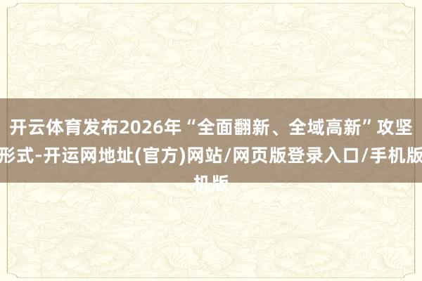 开云体育发布2026年“全面翻新、全域高新”攻坚形式-开运网地址(官方)网站/网页版登录入口/手机版