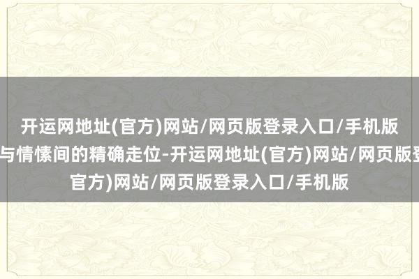 开运网地址(官方)网站/网页版登录入口/手机版恰如春晚在科技与情愫间的精确走位-开运网地址(官方)网站/网页版登录入口/手机版