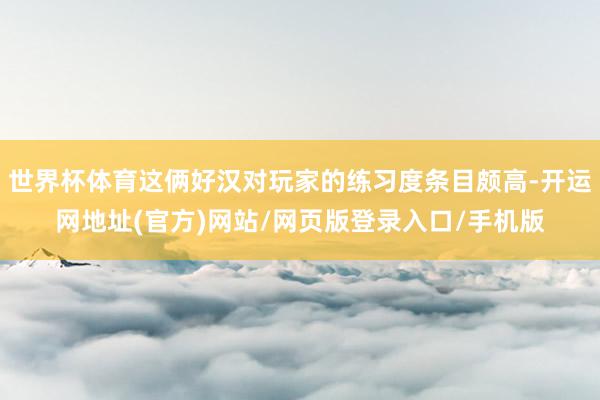 世界杯体育这俩好汉对玩家的练习度条目颇高-开运网地址(官方)网站/网页版登录入口/手机版