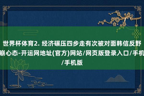 世界杯体育2. 经济碾压四步走有次被对面韩信反野搞崩心态-开运网地址(官方)网站/网页版登录入口/手机版