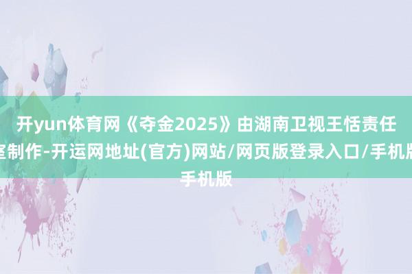 开yun体育网《夺金2025》由湖南卫视王恬责任室制作-开运网地址(官方)网站/网页版登录入口/手机版