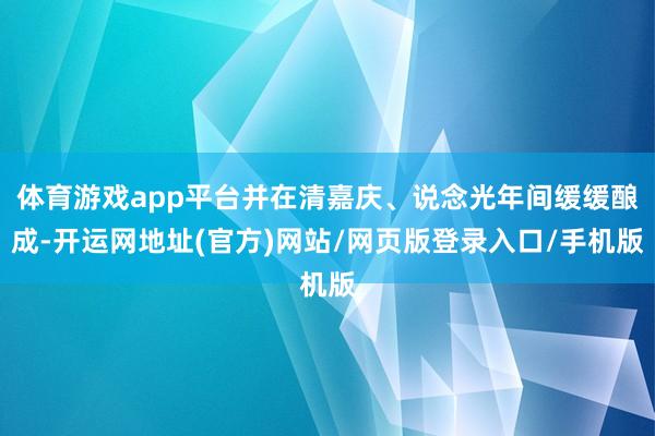 体育游戏app平台并在清嘉庆、说念光年间缓缓酿成-开运网地址(官方)网站/网页版登录入口/手机版