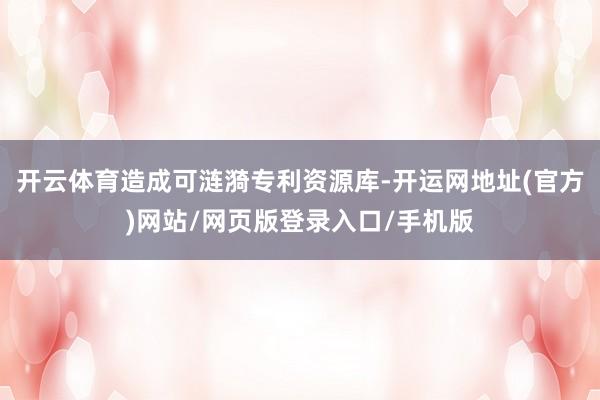 开云体育造成可涟漪专利资源库-开运网地址(官方)网站/网页版登录入口/手机版