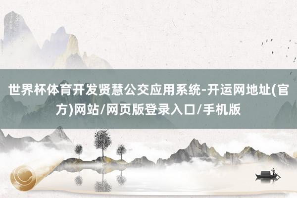 世界杯体育开发贤慧公交应用系统-开运网地址(官方)网站/网页版登录入口/手机版