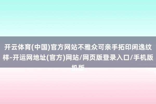 开云体育(中国)官方网站不雅众可亲手拓印闲逸纹样-开运网地址(官方)网站/网页版登录入口/手机版