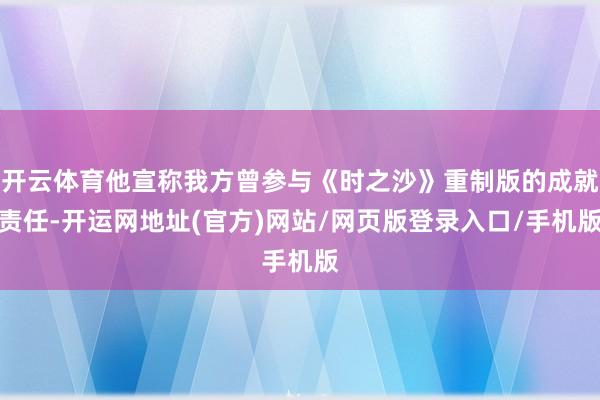开云体育他宣称我方曾参与《时之沙》重制版的成就责任-开运网地址(官方)网站/网页版登录入口/手机版