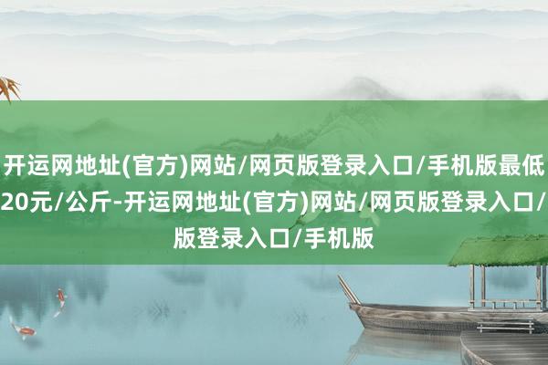 开运网地址(官方)网站/网页版登录入口/手机版最低报价4.20元/公斤-开运网地址(官方)网站/网页版登录入口/手机版