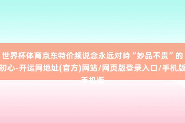 世界杯体育京东特价频说念永远对峙“妙品不贵”的初心-开运网地址(官方)网站/网页版登录入口/手机版