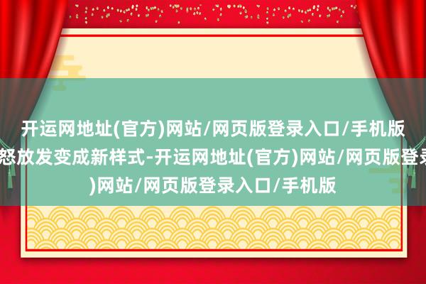 开运网地址(官方)网站/网页版登录入口/手机版有用助推西部怒放发变成新样式-开运网地址(官方)网站/网页版登录入口/手机版