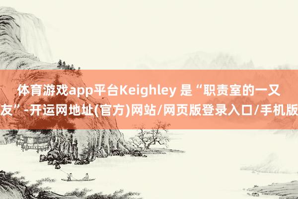 体育游戏app平台Keighley 是“职责室的一又友”-开运网地址(官方)网站/网页版登录入口/手机版