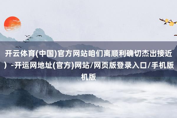 开云体育(中国)官方网站咱们离顺利确切杰出接近)-开运网地址(官方)网站/网页版登录入口/手机版