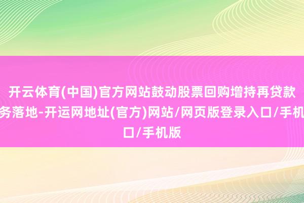 开云体育(中国)官方网站鼓动股票回购增持再贷款业务落地-开运网地址(官方)网站/网页版登录入口/手机版