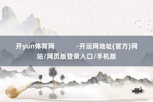开yun体育网            -开运网地址(官方)网站/网页版登录入口/手机版