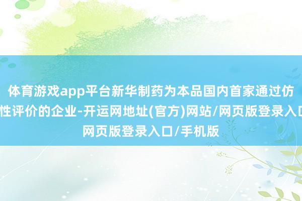 体育游戏app平台新华制药为本品国内首家通过仿制药一致性评价的企业-开运网地址(官方)网站/网页版登录入口/手机版
