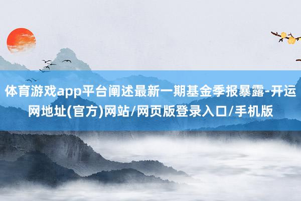 体育游戏app平台阐述最新一期基金季报暴露-开运网地址(官方)网站/网页版登录入口/手机版