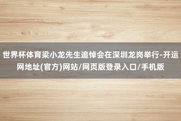 世界杯体育梁小龙先生追悼会在深圳龙岗举行-开运网地址(官方)网站/网页版登录入口/手机版