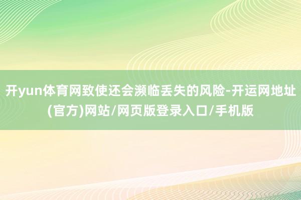 开yun体育网致使还会濒临丢失的风险-开运网地址(官方)网站/网页版登录入口/手机版