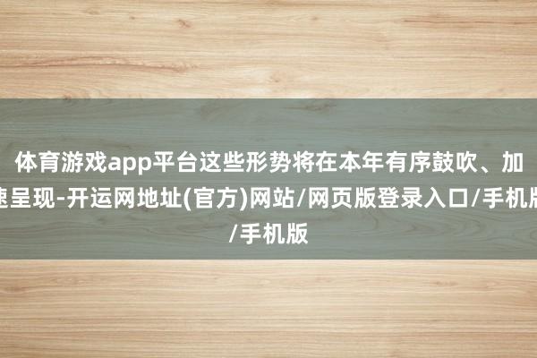 体育游戏app平台这些形势将在本年有序鼓吹、加速呈现-开运网地址(官方)网站/网页版登录入口/手机版