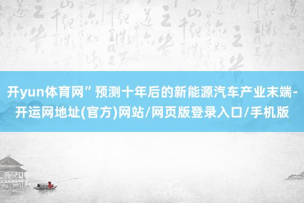 开yun体育网”预测十年后的新能源汽车产业末端-开运网地址(官方)网站/网页版登录入口/手机版