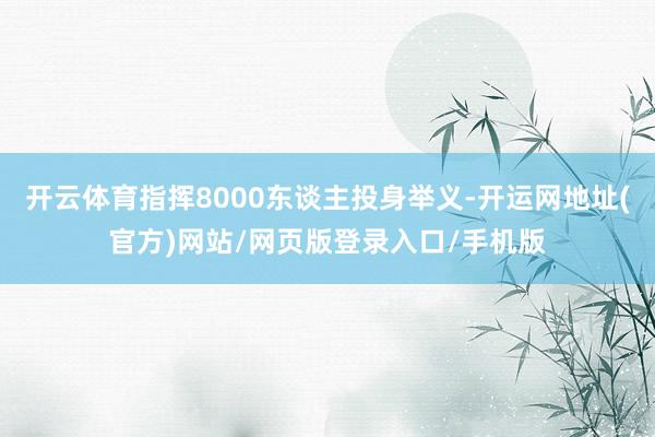 开云体育指挥8000东谈主投身举义-开运网地址(官方)网站/网页版登录入口/手机版