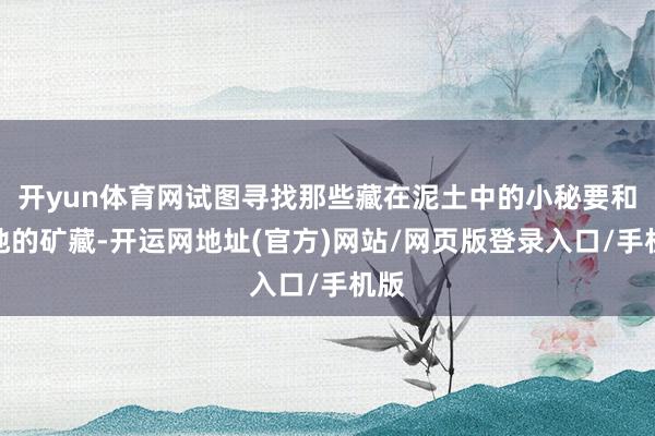 开yun体育网试图寻找那些藏在泥土中的小秘要和特地的矿藏-开运网地址(官方)网站/网页版登录入口/手机版