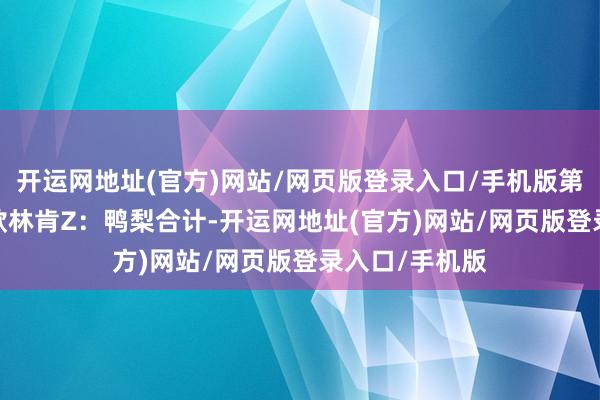 开运网地址(官方)网站/网页版登录入口/手机版第一款、2025款林肯Z:鸭梨合计-开运网地址(官方)网站/网页版登录入口/手机版