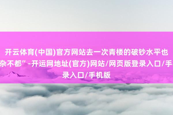 开云体育(中国)官方网站去一次青楼的破钞水平也“错杂不都”-开运网地址(官方)网站/网页版登录入口/手机版