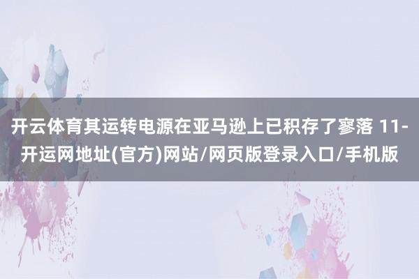 开云体育其运转电源在亚马逊上已积存了寥落 11-开运网地址(官方)网站/网页版登录入口/手机版