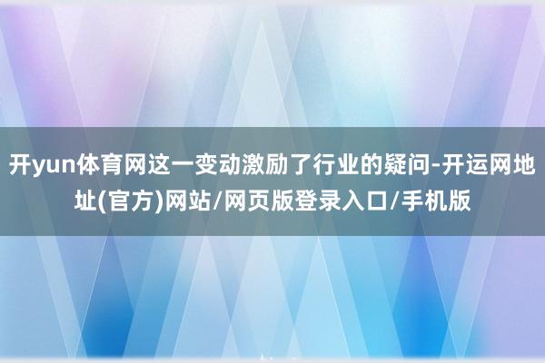 开yun体育网这一变动激励了行业的疑问-开运网地址(官方)网站/网页版登录入口/手机版