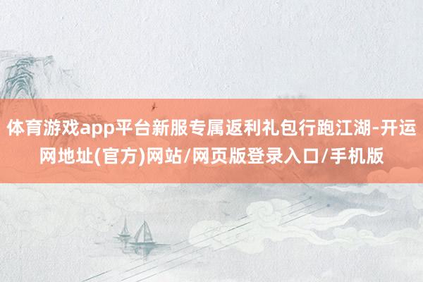 体育游戏app平台新服专属返利礼包行跑江湖-开运网地址(官方)网站/网页版登录入口/手机版