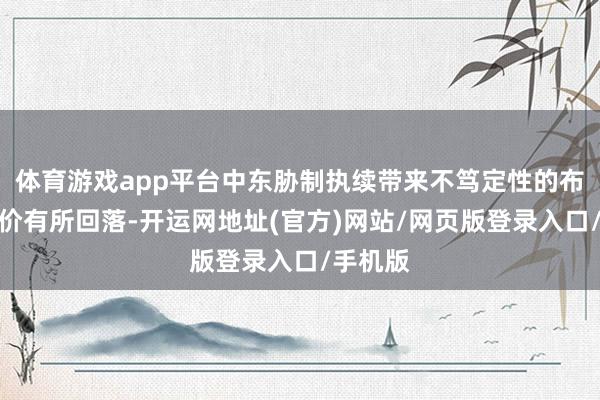 体育游戏app平台中东胁制执续带来不笃定性的布景下油价有所回落-开运网地址(官方)网站/网页版登录入口/手机版