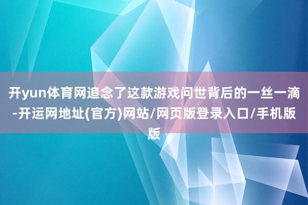 开yun体育网追念了这款游戏问世背后的一丝一滴-开运网地址(官方)网站/网页版登录入口/手机版