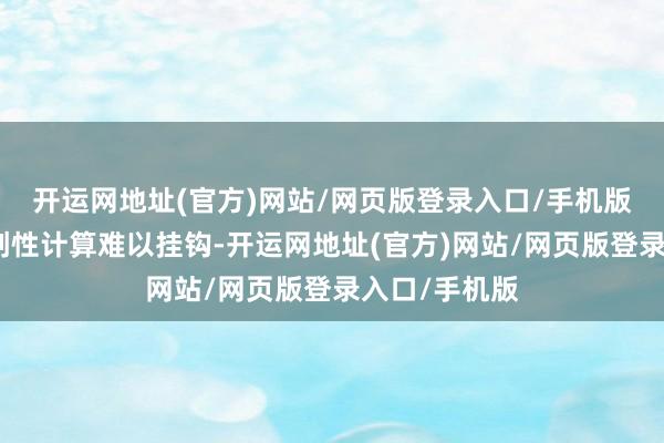 开运网地址(官方)网站/网页版登录入口/手机版和真确的始创性计算难以挂钩-开运网地址(官方)网站/网页版登录入口/手机版