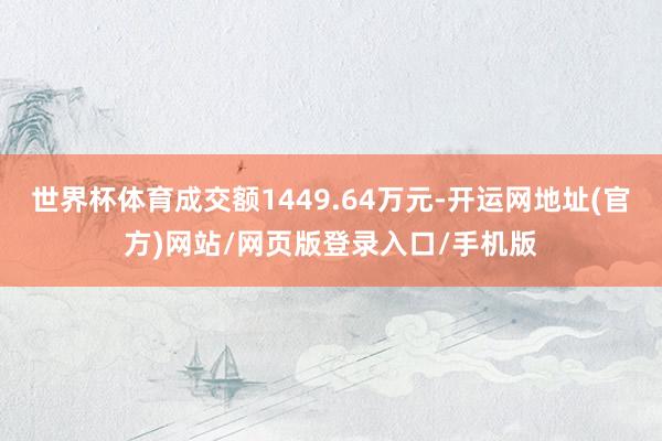 世界杯体育成交额1449.64万元-开运网地址(官方)网站/网页版登录入口/手机版