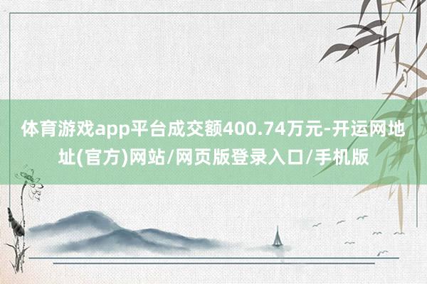 体育游戏app平台成交额400.74万元-开运网地址(官方)网站/网页版登录入口/手机版
