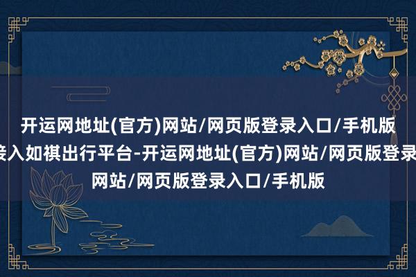开运网地址(官方)网站/网页版登录入口/手机版这批车辆已接入如祺出行平台-开运网地址(官方)网站/网页版登录入口/手机版