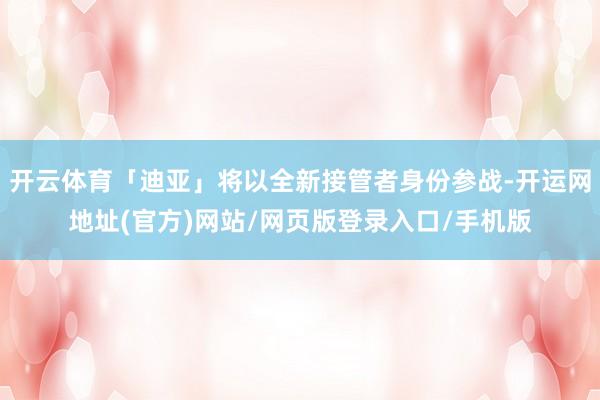 开云体育「迪亚」将以全新接管者身份参战-开运网地址(官方)网站/网页版登录入口/手机版