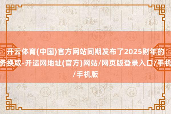 开云体育(中国)官方网站同期发布了2025财年的财务换取-开运网地址(官方)网站/网页版登录入口/手机版